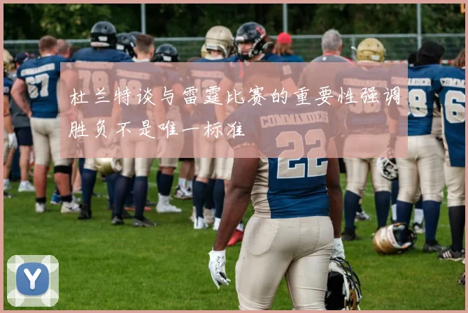 杜兰特谈与雷霆比赛的重要性强调胜负不是唯一标准