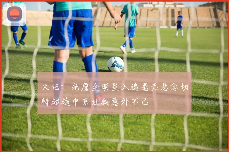火记：老詹全明星入选毫无悬念切特超越申京让我意外不已