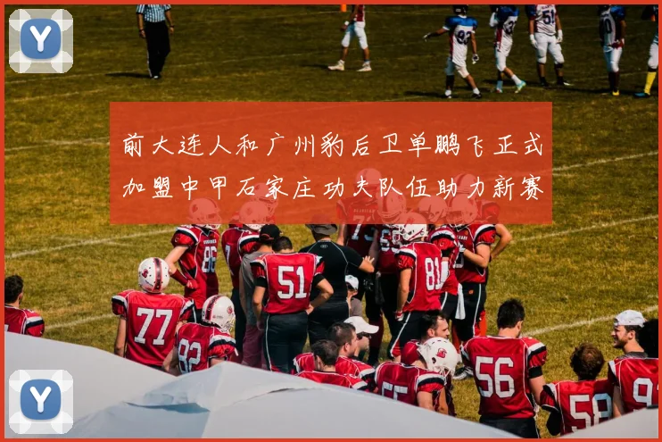 前大连人和广州豹后卫单鹏飞正式加盟中甲石家庄功夫队伍助力新赛季