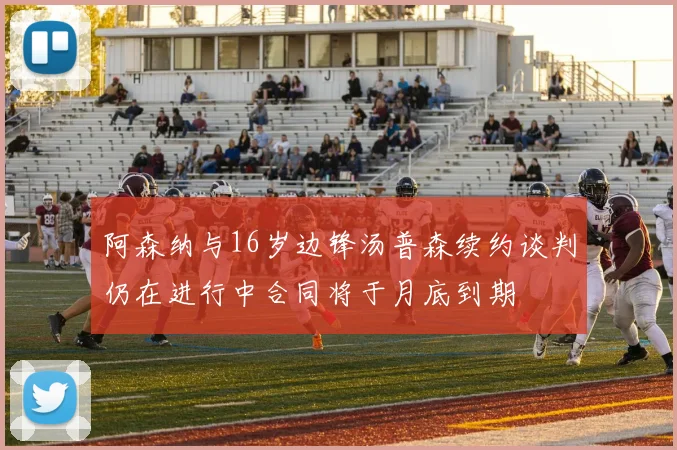 阿森纳与16岁边锋汤普森续约谈判仍在进行中合同将于月底到期