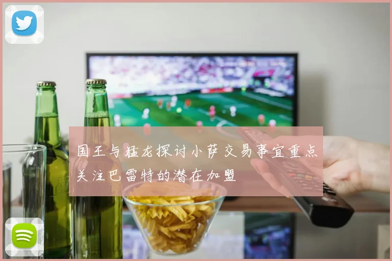 国王与猛龙探讨小萨交易事宜重点关注巴雷特的潜在加盟