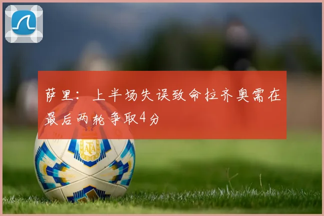 萨里：上半场失误致命拉齐奥需在最后两轮争取4分