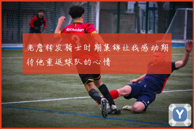 老詹转发骑士时期集锦让我感动期待他重返球队的心情