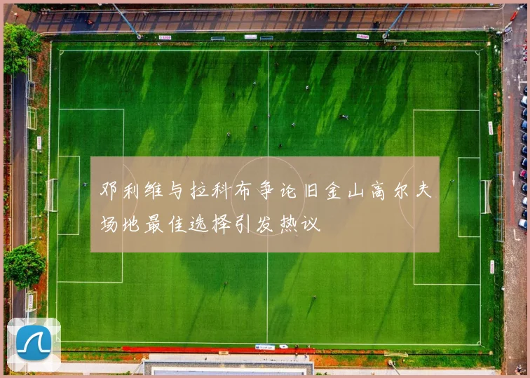 邓利维与拉科布争论旧金山高尔夫场地最佳选择引发热议