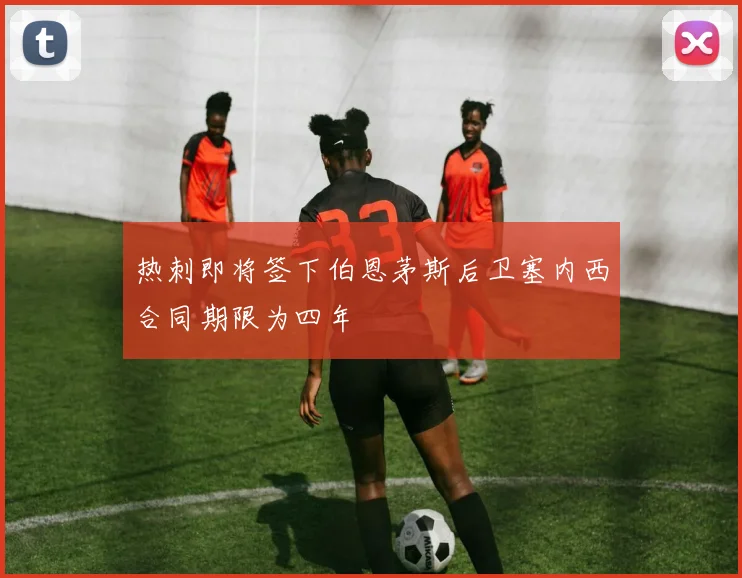 热刺即将签下伯恩茅斯后卫塞内西合同期限为四年
