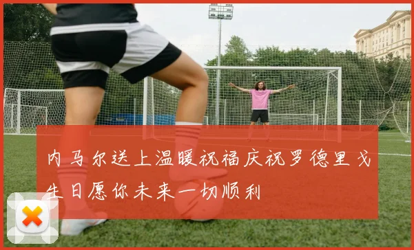 内马尔送上温暖祝福庆祝罗德里戈生日愿你未来一切顺利