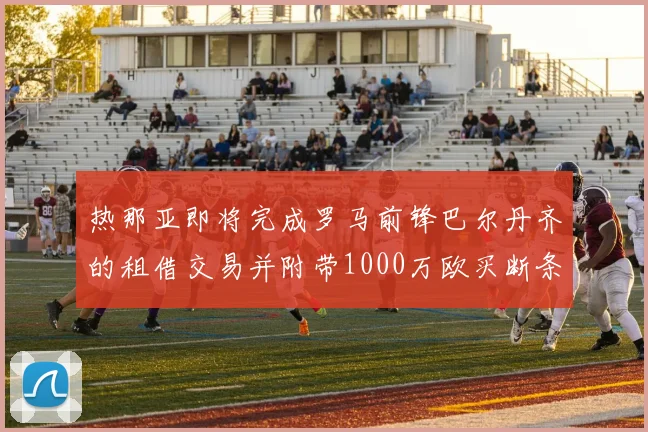 热那亚即将完成罗马前锋巴尔丹齐的租借交易并附带1000万欧买断条款