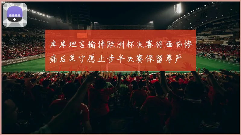 库库坦言输掉欧洲杯决赛将面临惨痛后果宁愿止步半决赛保留尊严