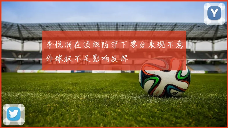 李悦洲在顶级防守下零分表现不意外球权不足影响发挥