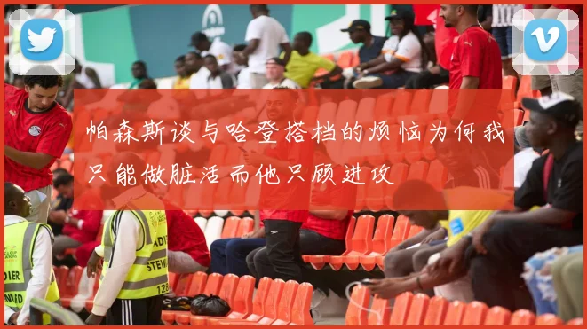 帕森斯谈与哈登搭档的烦恼为何我只能做脏活而他只顾进攻