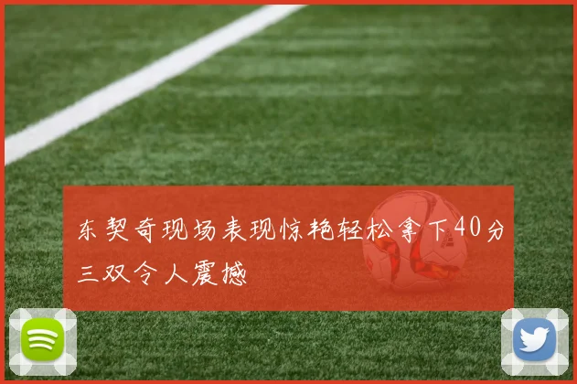 东契奇现场表现惊艳轻松拿下40分三双令人震撼