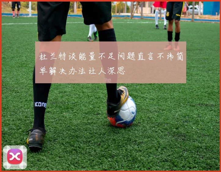 杜兰特谈能量不足问题直言不讳简单解决办法让人深思